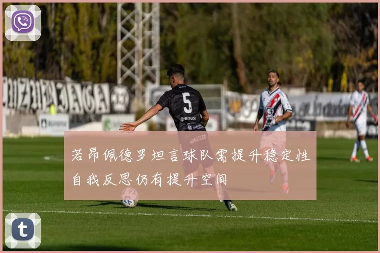 若昂佩德罗坦言球队需提升稳定性自我反思仍有提升空间