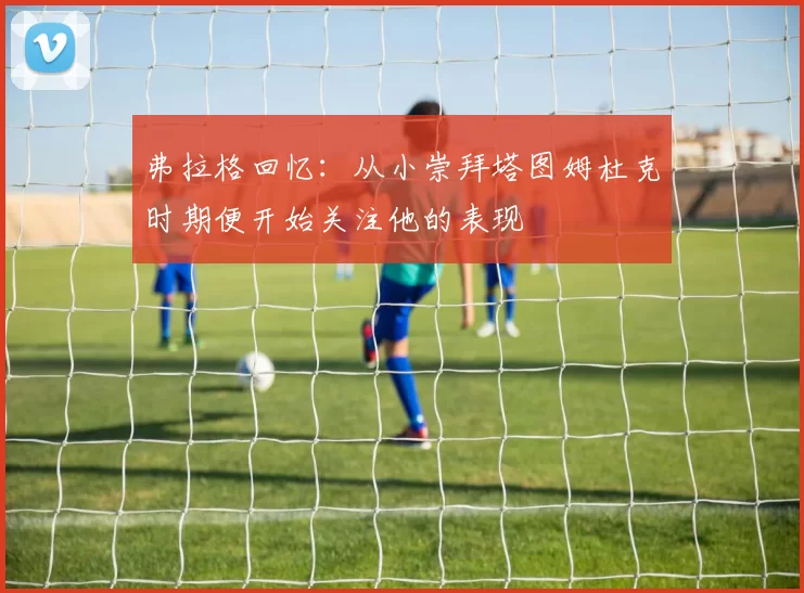 弗拉格回忆：从小崇拜塔图姆杜克时期便开始关注他的表现