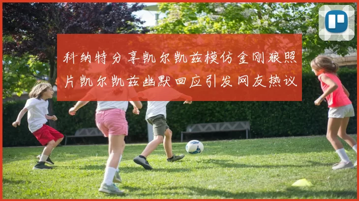 科纳特分享凯尔凯兹模仿金刚狼照片凯尔凯兹幽默回应引发网友热议