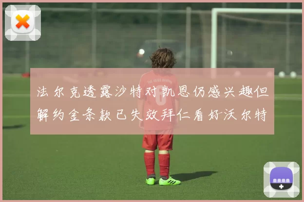 法尔克透露沙特对凯恩仍感兴趣但解约金条款已失效拜仁看好沃尔特马德
