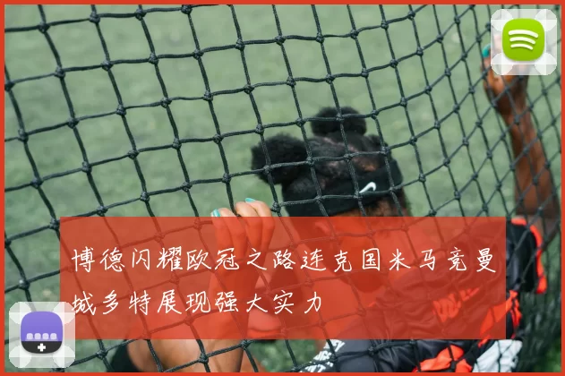 博德闪耀欧冠之路连克国米马竞曼城多特展现强大实力
