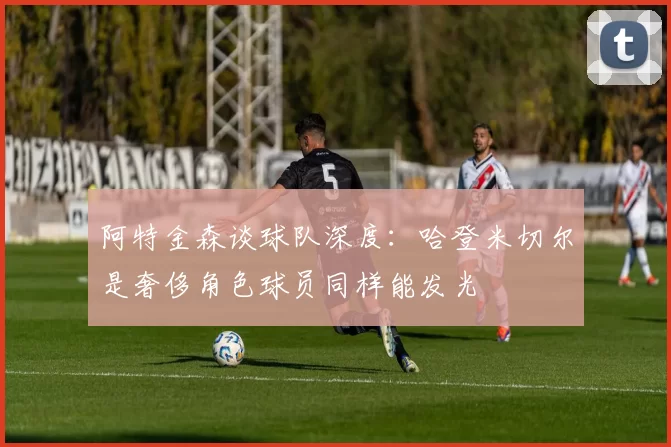 阿特金森谈球队深度：哈登米切尔是奢侈角色球员同样能发光
