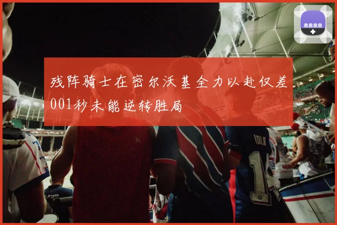 残阵骑士在密尔沃基全力以赴仅差001秒未能逆转胜局
