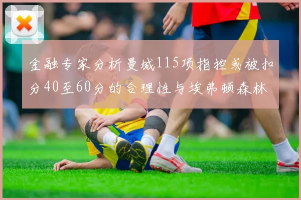 金融专家分析曼城115项指控或被扣分40至60分的合理性与埃弗顿森林案例对比