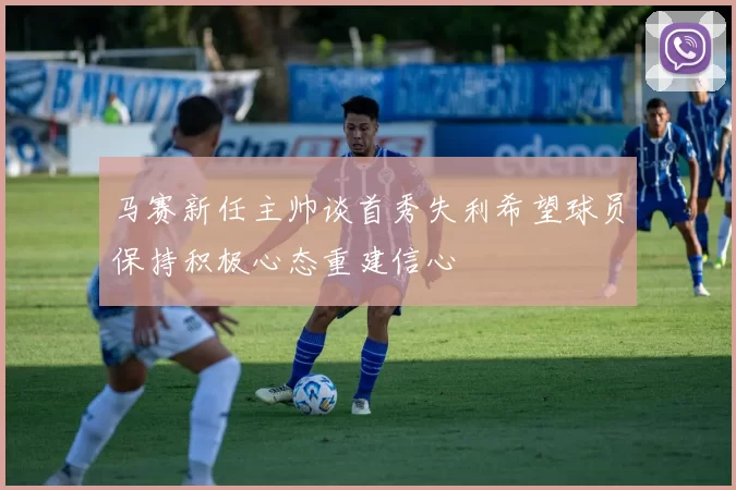 马赛新任主帅谈首秀失利希望球员保持积极心态重建信心