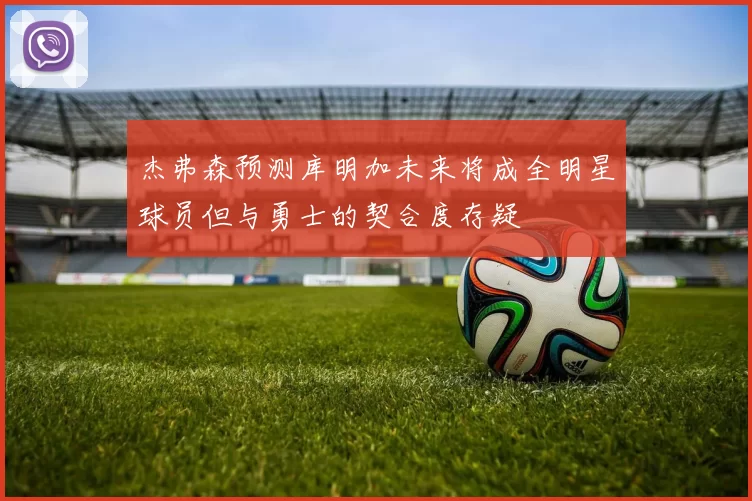 杰弗森预测库明加未来将成全明星球员但与勇士的契合度存疑