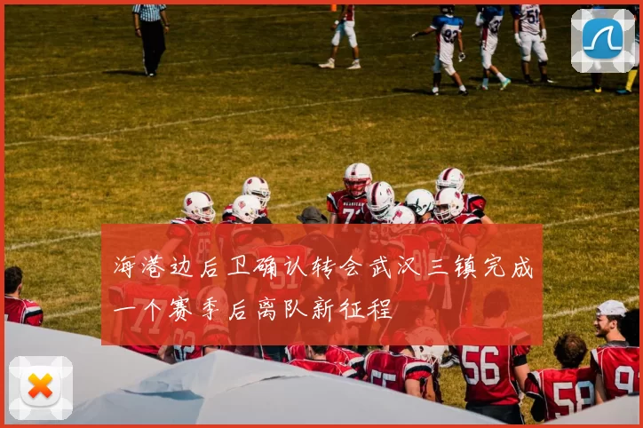 海港边后卫确认转会武汉三镇完成一个赛季后离队新征程