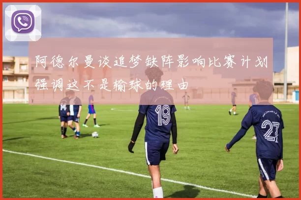 阿德尔曼谈追梦缺阵影响比赛计划强调这不是输球的理由