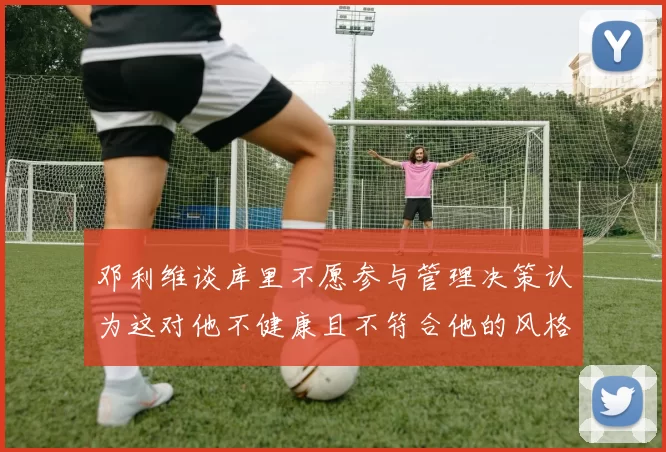 邓利维谈库里不愿参与管理决策认为这对他不健康且不符合他的风格