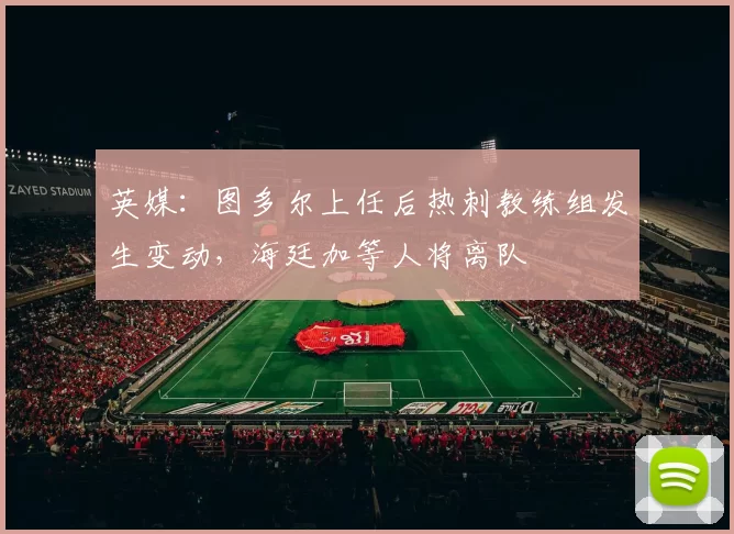 英媒：图多尔上任后热刺教练组发生变动，海廷加等人将离队