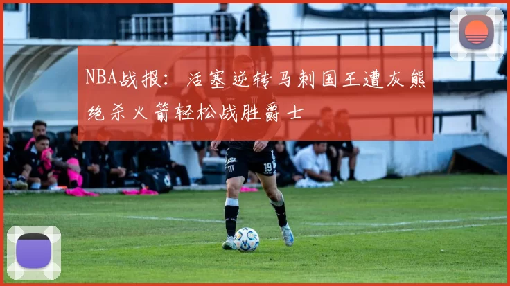 NBA战报：活塞逆转马刺国王遭灰熊绝杀火箭轻松战胜爵士