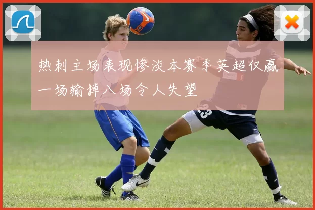 热刺主场表现惨淡本赛季英超仅赢一场输掉八场令人失望