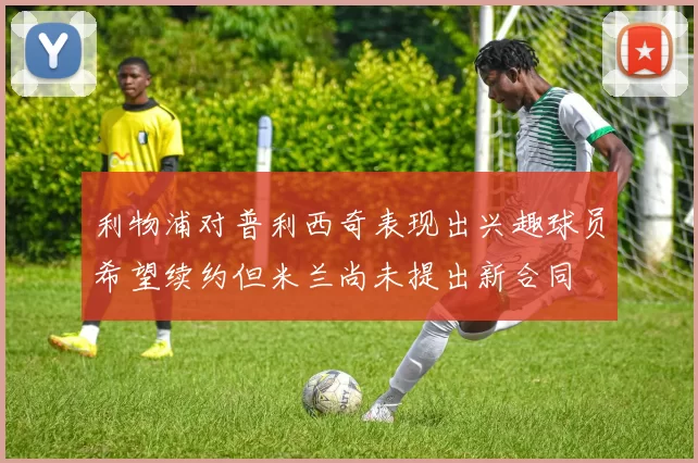 利物浦对普利西奇表现出兴趣球员希望续约但米兰尚未提出新合同