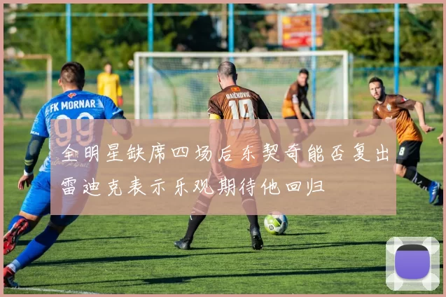 全明星缺席四场后东契奇能否复出雷迪克表示乐观期待他回归