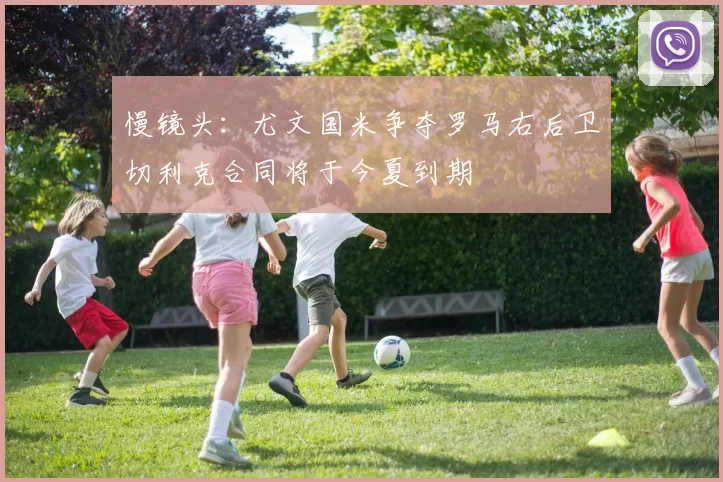 慢镜头：尤文国米争夺罗马右后卫切利克合同将于今夏到期
