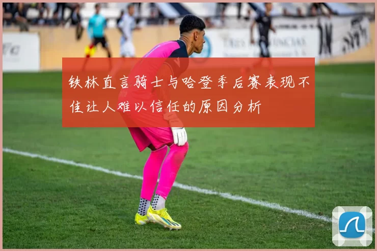 铁林直言骑士与哈登季后赛表现不佳让人难以信任的原因分析