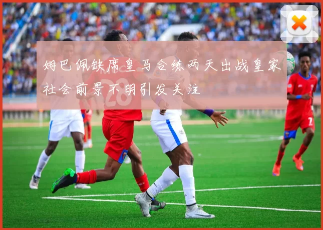 姆巴佩缺席皇马合练两天出战皇家社会前景不明引发关注