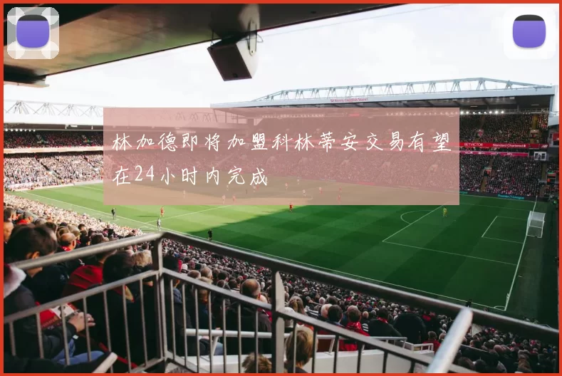 林加德即将加盟科林蒂安交易有望在24小时内完成