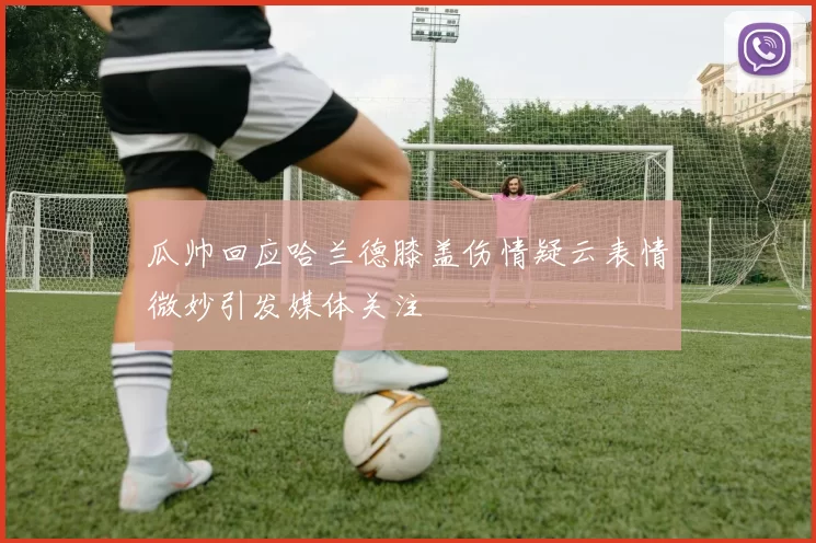 瓜帅回应哈兰德膝盖伤情疑云表情微妙引发媒体关注