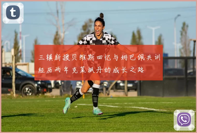 三镇新援贝维斯回忆与姆巴佩共训经历两年克莱枫丹的成长之路
