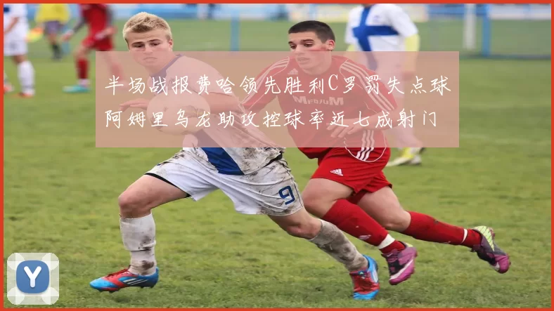 半场战报费哈领先胜利C罗罚失点球阿姆里乌龙助攻控球率近七成射门未果