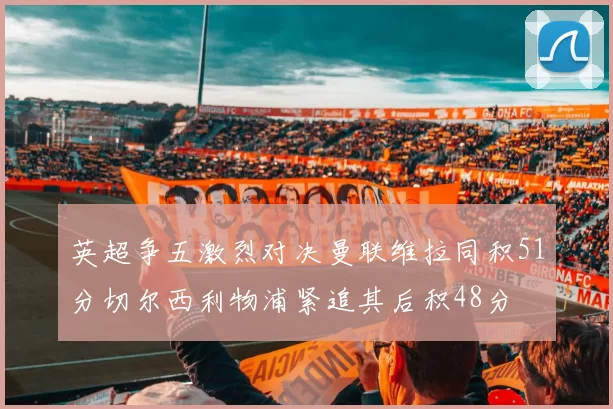 英超争五激烈对决曼联维拉同积51分切尔西利物浦紧追其后积48分