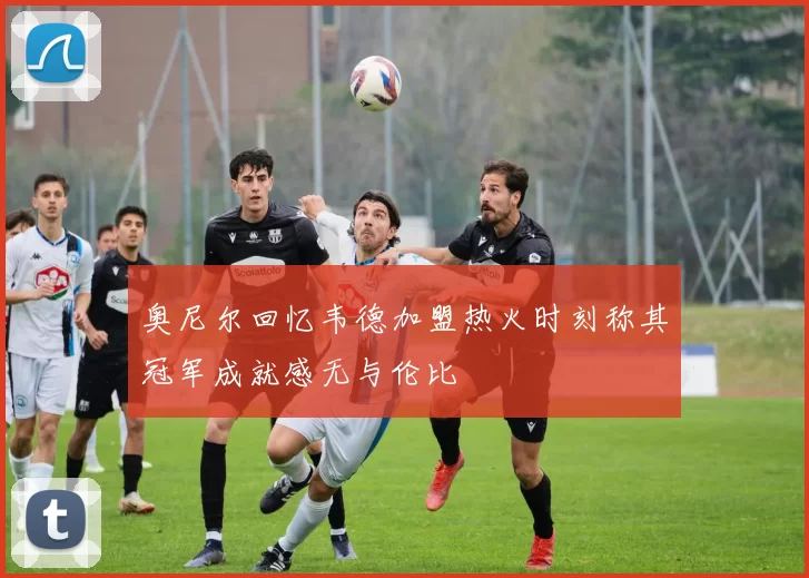 奥尼尔回忆韦德加盟热火时刻称其冠军成就感无与伦比