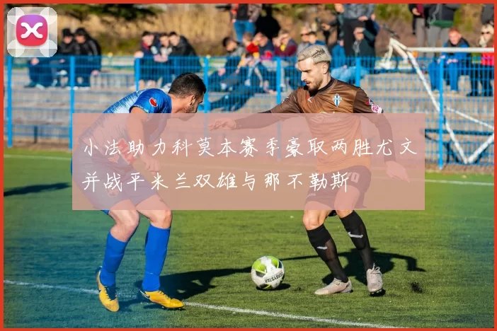 小法助力科莫本赛季豪取两胜尤文并战平米兰双雄与那不勒斯