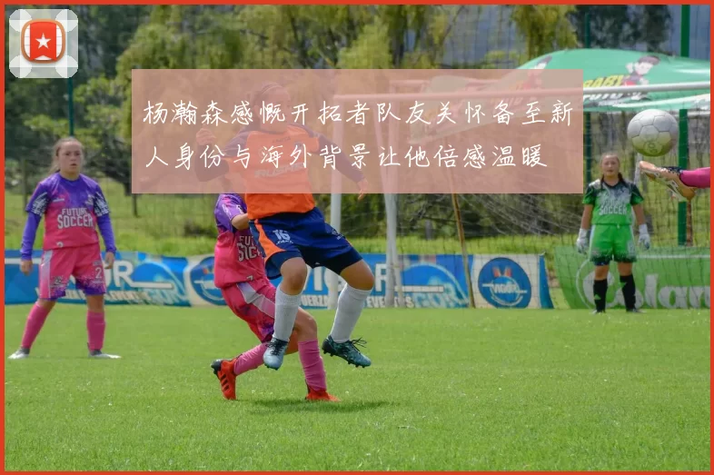 杨瀚森感慨开拓者队友关怀备至新人身份与海外背景让他倍感温暖