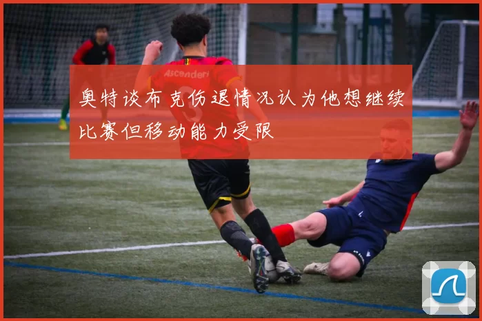 奥特谈布克伤退情况认为他想继续比赛但移动能力受限