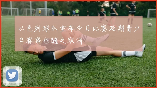 以色列球队宣布今日比赛延期青少年赛事也随之取消