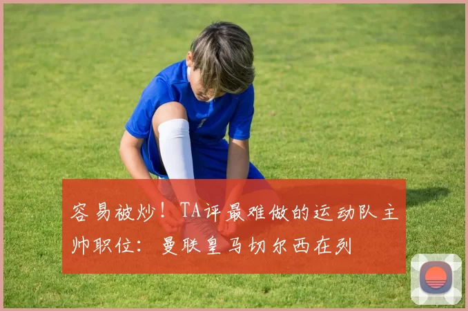 容易被炒！TA评最难做的运动队主帅职位：曼联皇马切尔西在列