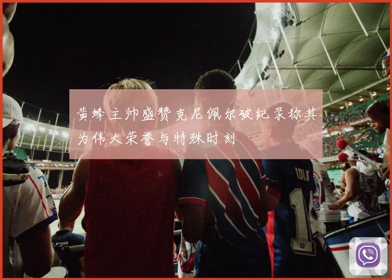黄蜂主帅盛赞克尼佩尔破纪录称其为伟大荣誉与特殊时刻
